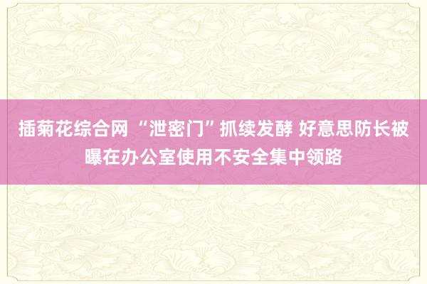 插菊花综合网 “泄密门”抓续发酵 好意思防长被曝在办公室使用不安全集中领路