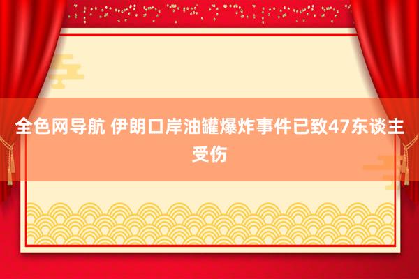 全色网导航 伊朗口岸油罐爆炸事件已致47东谈主受伤