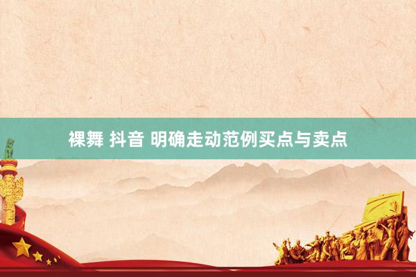 裸舞 抖音 明确走动范例买点与卖点